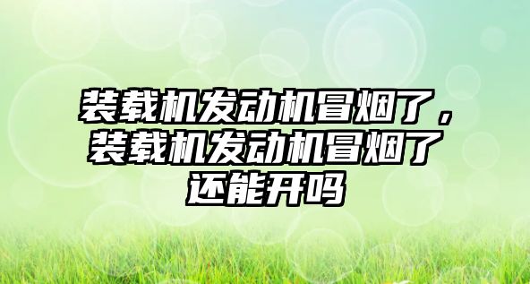 裝載機發(fā)動機冒煙了，裝載機發(fā)動機冒煙了還能開嗎