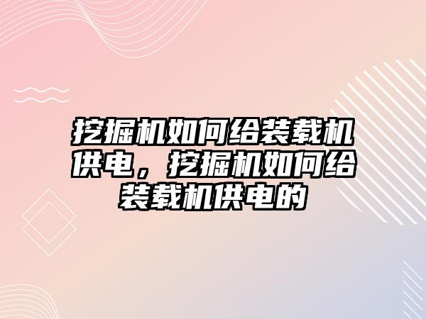 挖掘機如何給裝載機供電，挖掘機如何給裝載機供電的