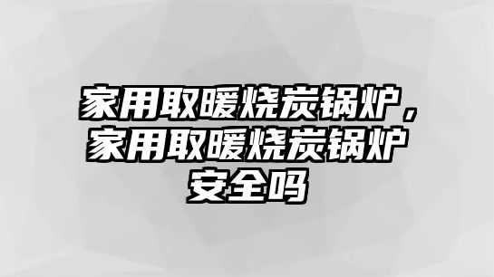 家用取暖燒炭鍋爐，家用取暖燒炭鍋爐安全嗎