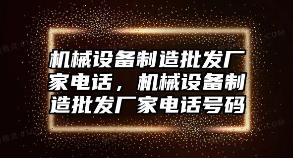 機械設備制造批發(fā)廠家電話，機械設備制造批發(fā)廠家電話號碼