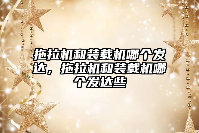 拖拉機和裝載機哪個發(fā)達，拖拉機和裝載機哪個發(fā)達些