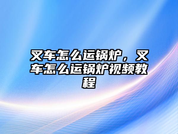 叉車怎么運鍋爐，叉車怎么運鍋爐視頻教程