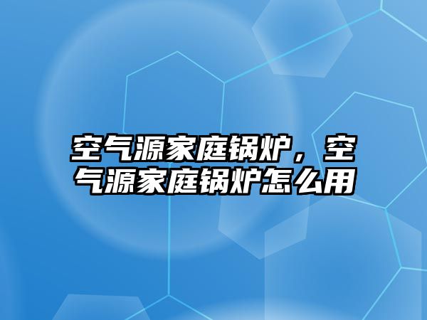 空氣源家庭鍋爐，空氣源家庭鍋爐怎么用