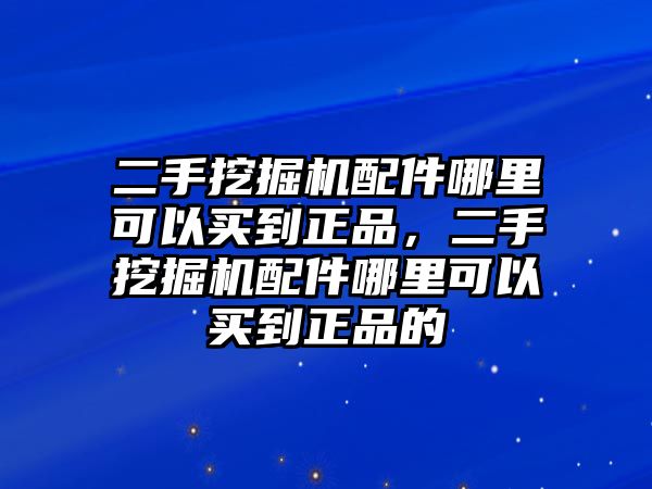 二手挖掘機配件哪里可以買到正品，二手挖掘機配件哪里可以買到正品的