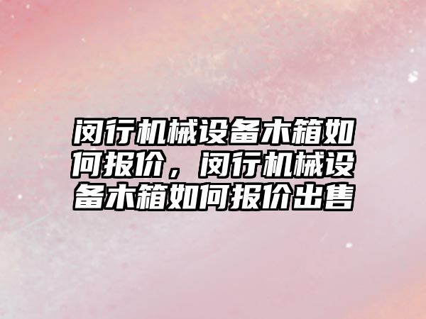 閔行機械設(shè)備木箱如何報價，閔行機械設(shè)備木箱如何報價出售