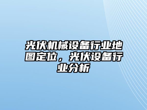 光伏機械設備行業(yè)地圖定位，光伏設備行業(yè)分析