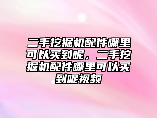 二手挖掘機(jī)配件哪里可以買到呢，二手挖掘機(jī)配件哪里可以買到呢視頻