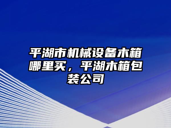 平湖市機(jī)械設(shè)備木箱哪里買，平湖木箱包裝公司