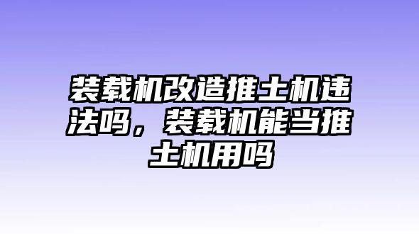 裝載機(jī)改造推土機(jī)違法嗎，裝載機(jī)能當(dāng)推土機(jī)用嗎