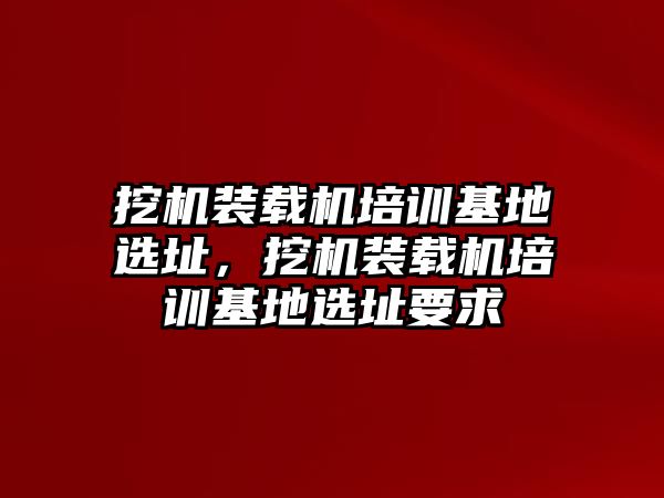 挖機裝載機培訓(xùn)基地選址，挖機裝載機培訓(xùn)基地選址要求