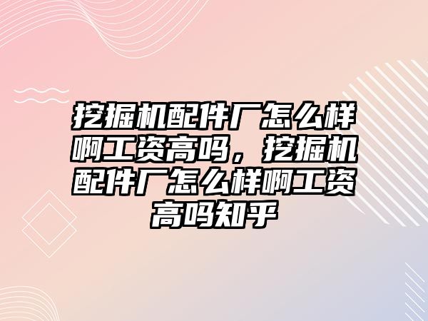 挖掘機配件廠怎么樣啊工資高嗎，挖掘機配件廠怎么樣啊工資高嗎知乎