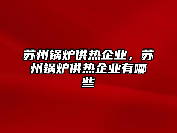 蘇州鍋爐供熱企業(yè)，蘇州鍋爐供熱企業(yè)有哪些