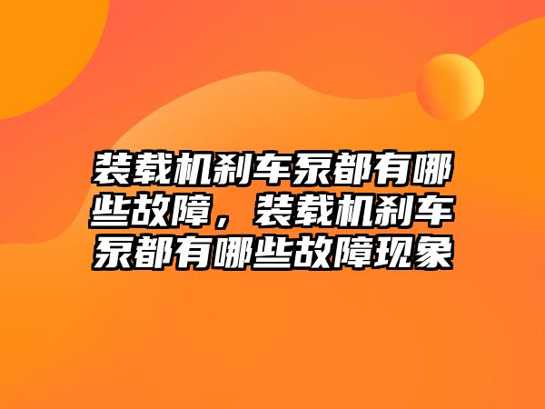 裝載機(jī)剎車泵都有哪些故障，裝載機(jī)剎車泵都有哪些故障現(xiàn)象