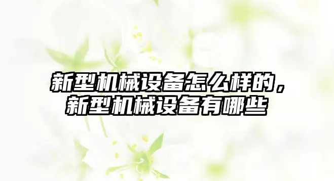 新型機械設備怎么樣的，新型機械設備有哪些