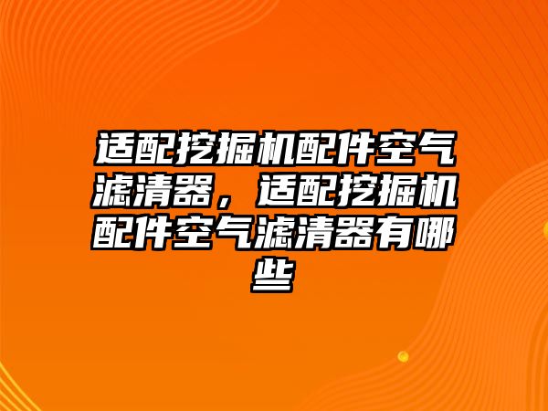 適配挖掘機配件空氣濾清器，適配挖掘機配件空氣濾清器有哪些