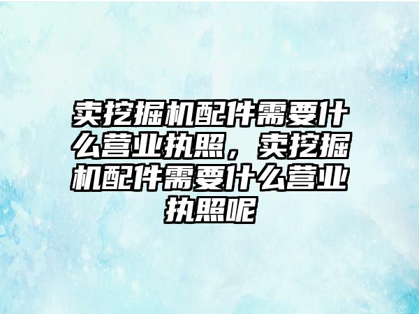 賣挖掘機配件需要什么營業(yè)執(zhí)照，賣挖掘機配件需要什么營業(yè)執(zhí)照呢