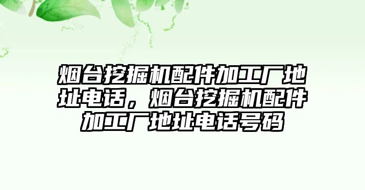 煙臺挖掘機配件加工廠地址電話，煙臺挖掘機配件加工廠地址電話號碼