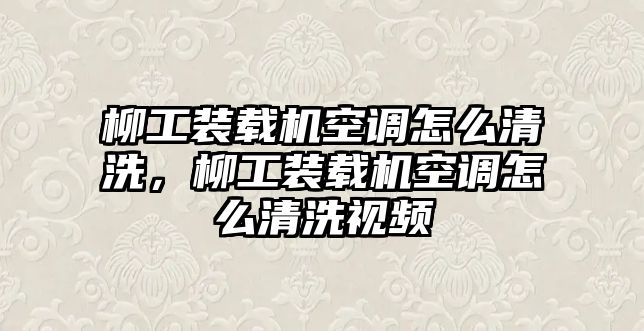 柳工裝載機空調(diào)怎么清洗，柳工裝載機空調(diào)怎么清洗視頻