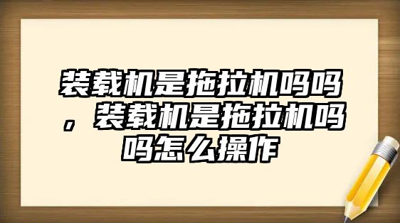 裝載機(jī)是拖拉機(jī)嗎嗎，裝載機(jī)是拖拉機(jī)嗎嗎怎么操作