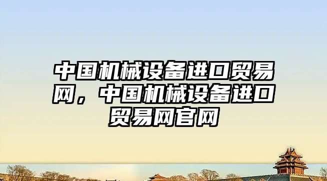 中國機械設備進口貿(mào)易網(wǎng)，中國機械設備進口貿(mào)易網(wǎng)官網(wǎng)