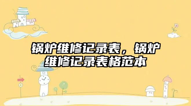 鍋爐維修記錄表，鍋爐維修記錄表格范本