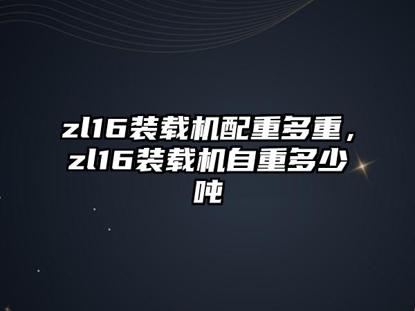 zl16裝載機配重多重，zl16裝載機自重多少噸