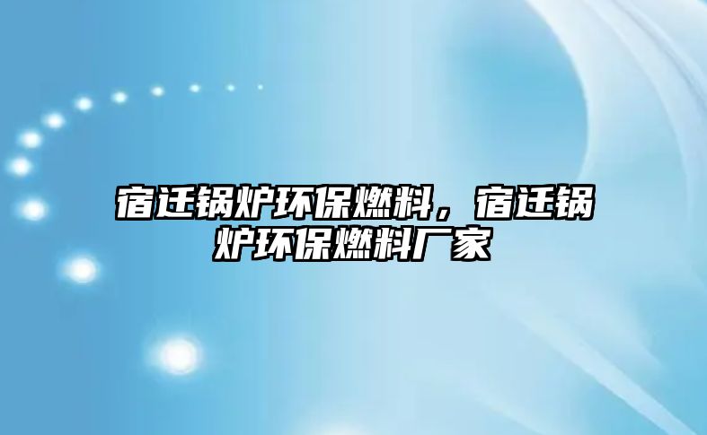 宿遷鍋爐環(huán)保燃料，宿遷鍋爐環(huán)保燃料廠家