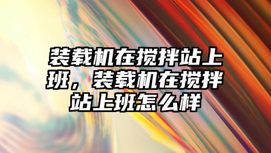 裝載機在攪拌站上班，裝載機在攪拌站上班怎么樣