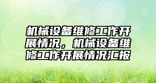 機(jī)械設(shè)備維修工作開展情況，機(jī)械設(shè)備維修工作開展情況匯報