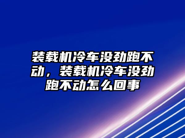 裝載機(jī)冷車沒勁跑不動(dòng)，裝載機(jī)冷車沒勁跑不動(dòng)怎么回事