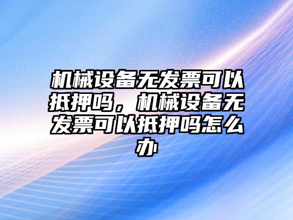 機(jī)械設(shè)備無發(fā)票可以抵押?jiǎn)?，機(jī)械設(shè)備無發(fā)票可以抵押?jiǎn)嵩趺崔k