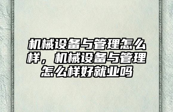 機械設備與管理怎么樣，機械設備與管理怎么樣好就業(yè)嗎