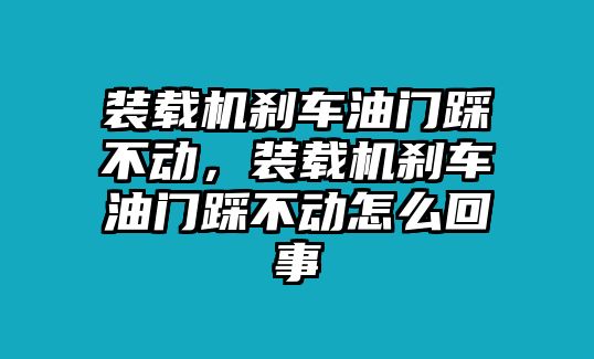 裝載機剎車油門踩不動，裝載機剎車油門踩不動怎么回事