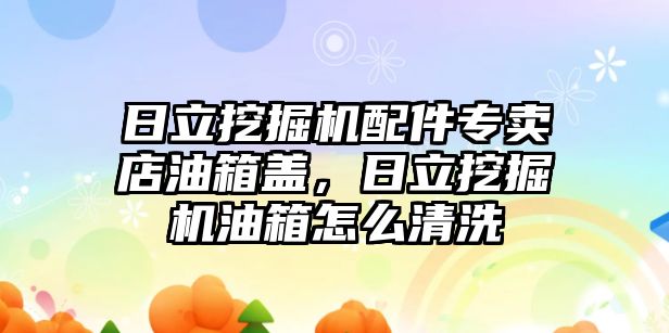 日立挖掘機(jī)配件專賣店油箱蓋，日立挖掘機(jī)油箱怎么清洗