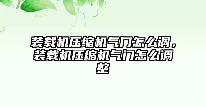 裝載機(jī)壓縮機(jī)氣門怎么調(diào)，裝載機(jī)壓縮機(jī)氣門怎么調(diào)整