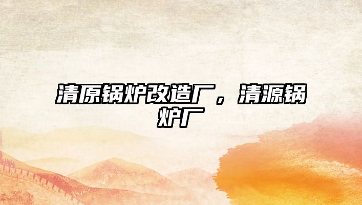 清原鍋爐改造廠，清源鍋爐廠