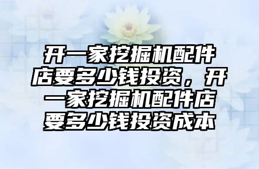 開一家挖掘機配件店要多少錢投資，開一家挖掘機配件店要多少錢投資成本