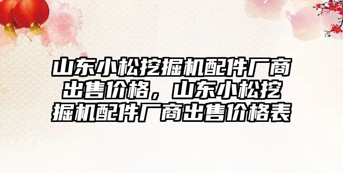 山東小松挖掘機配件廠商出售價格，山東小松挖掘機配件廠商出售價格表