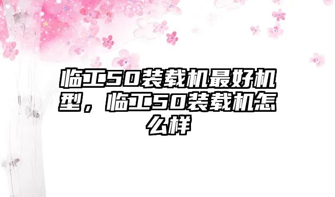 臨工50裝載機(jī)最好機(jī)型，臨工50裝載機(jī)怎么樣