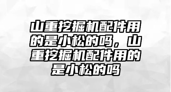 山重挖掘機配件用的是小松的嗎，山重挖掘機配件用的是小松的嗎