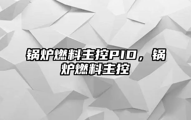 鍋爐燃料主控PID，鍋爐燃料主控