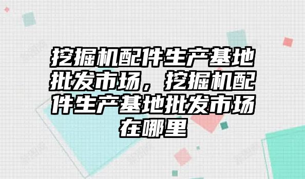 挖掘機(jī)配件生產(chǎn)基地批發(fā)市場，挖掘機(jī)配件生產(chǎn)基地批發(fā)市場在哪里