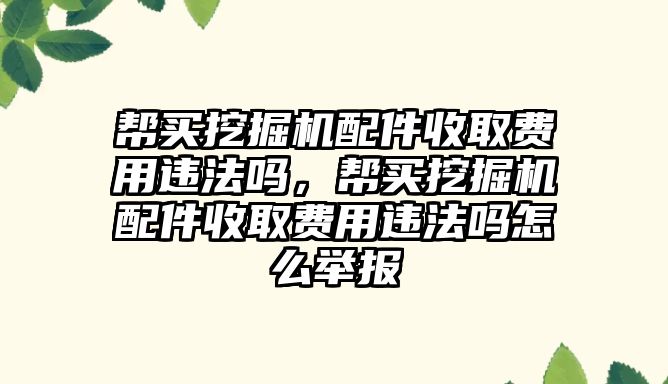 幫買挖掘機配件收取費用違法嗎，幫買挖掘機配件收取費用違法嗎怎么舉報