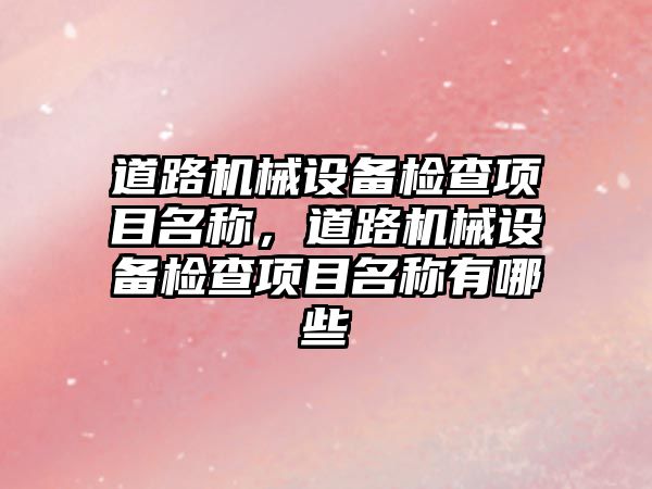 道路機械設(shè)備檢查項目名稱，道路機械設(shè)備檢查項目名稱有哪些