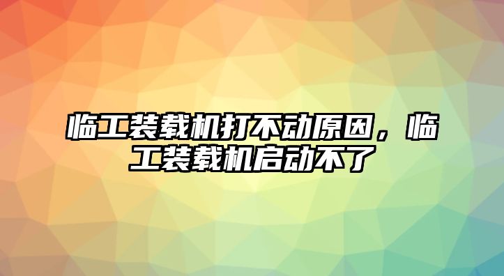 臨工裝載機(jī)打不動原因，臨工裝載機(jī)啟動不了