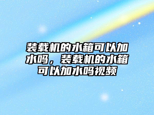 裝載機(jī)的水箱可以加水嗎，裝載機(jī)的水箱可以加水嗎視頻