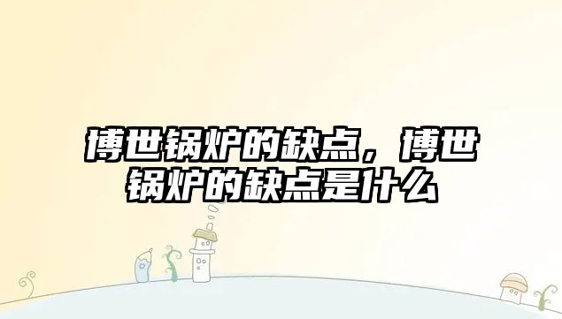 博世鍋爐的缺點(diǎn)，博世鍋爐的缺點(diǎn)是什么