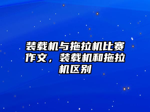 裝載機與拖拉機比賽作文，裝載機和拖拉機區(qū)別