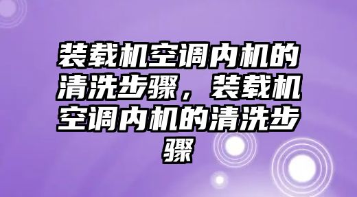 裝載機(jī)空調(diào)內(nèi)機(jī)的清洗步驟，裝載機(jī)空調(diào)內(nèi)機(jī)的清洗步驟