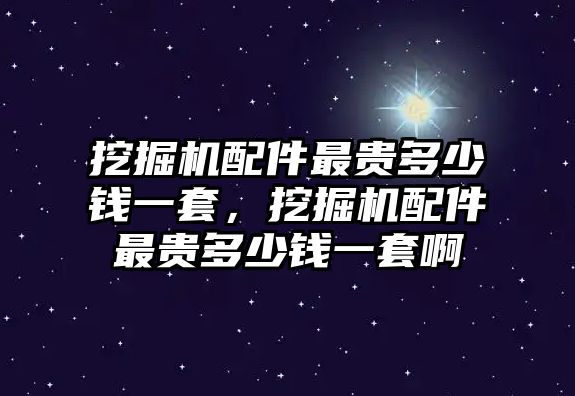 挖掘機配件最貴多少錢一套，挖掘機配件最貴多少錢一套啊